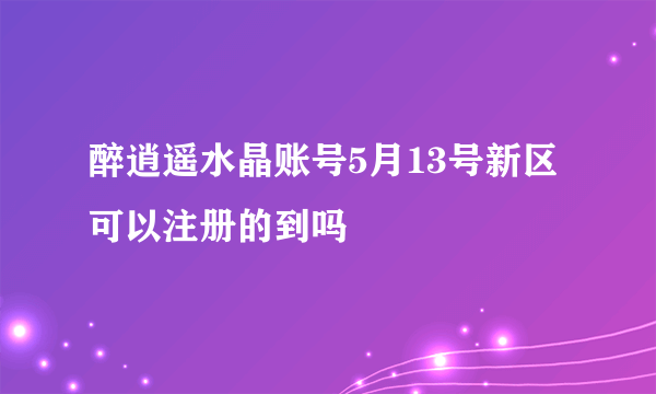 醉逍遥水晶账号5月13号新区可以注册的到吗