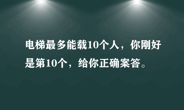 电梯最多能载10个人，你刚好是第10个，给你正确案答。