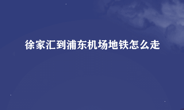 徐家汇到浦东机场地铁怎么走