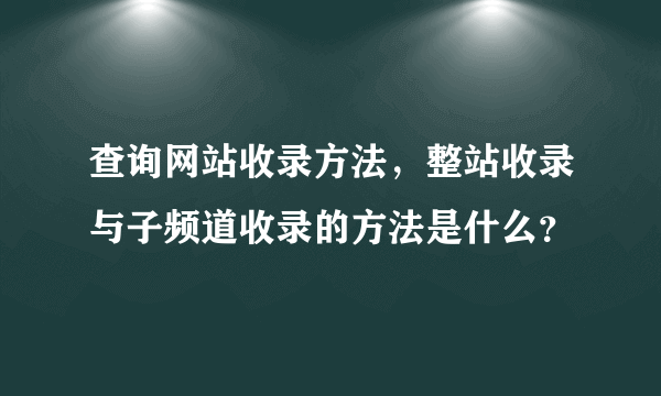 查询网站收录方法，整站收录与子频道收录的方法是什么？