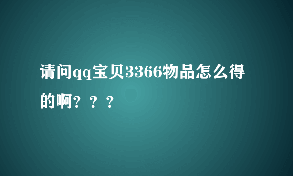 请问qq宝贝3366物品怎么得的啊？？？