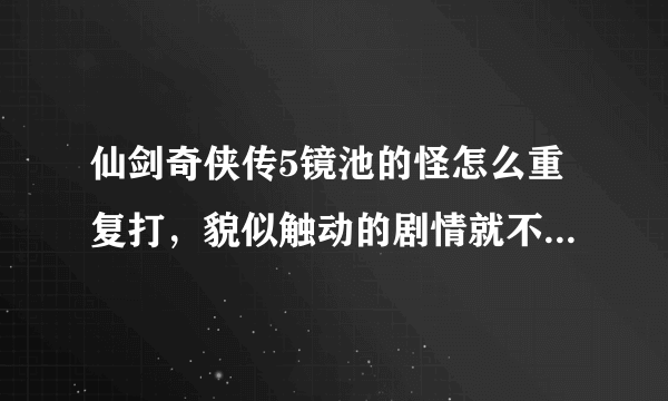 仙剑奇侠传5镜池的怪怎么重复打，貌似触动的剧情就不能用三人组的回来了。