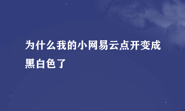 为什么我的小网易云点开变成黑白色了