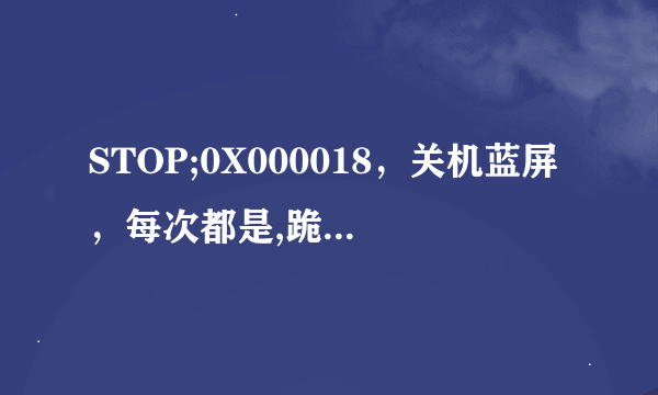 STOP;0X000018，关机蓝屏，每次都是,跪求解决方案？