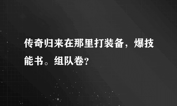 传奇归来在那里打装备，爆技能书。组队卷？