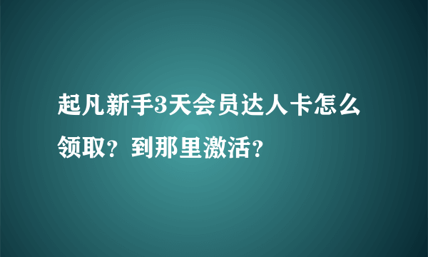 起凡新手3天会员达人卡怎么领取？到那里激活？