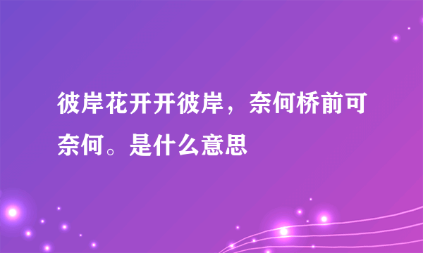 彼岸花开开彼岸，奈何桥前可奈何。是什么意思