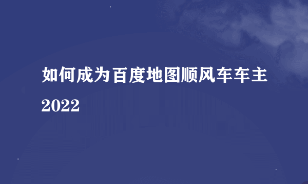 如何成为百度地图顺风车车主2022