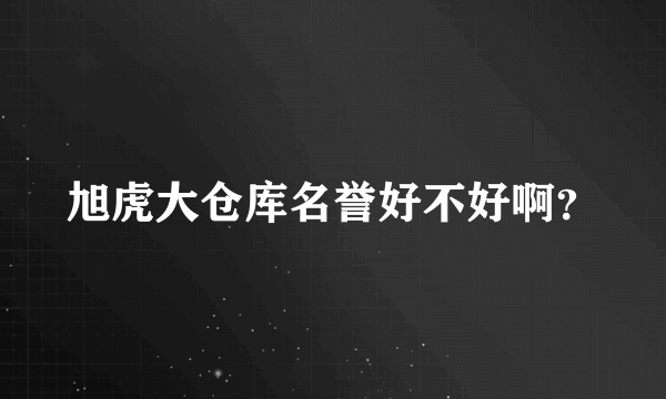 旭虎大仓库名誉好不好啊？