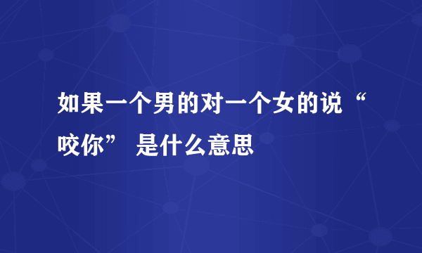 如果一个男的对一个女的说“咬你” 是什么意思