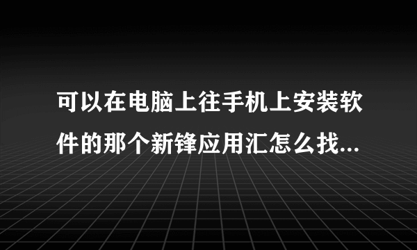 可以在电脑上往手机上安装软件的那个新锋应用汇怎么找不到了啊 不要PC版的 要直接装在电脑上的那个