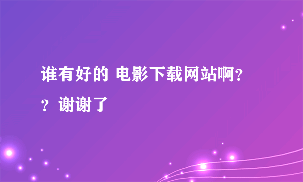 谁有好的 电影下载网站啊？？谢谢了