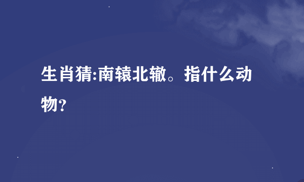 生肖猜:南辕北辙。指什么动物？