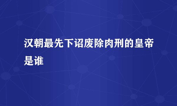 汉朝最先下诏废除肉刑的皇帝是谁