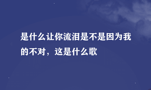 是什么让你流泪是不是因为我的不对，这是什么歌