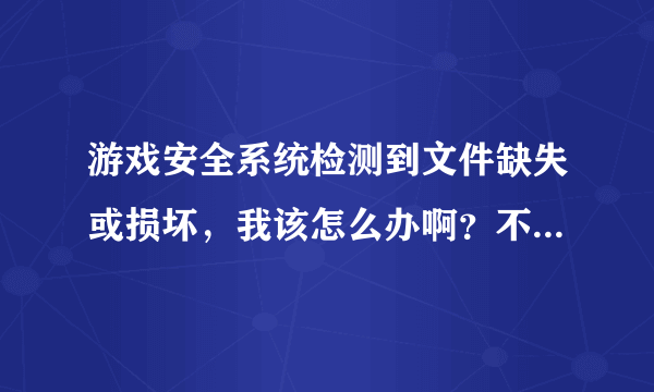 游戏安全系统检测到文件缺失或损坏，我该怎么办啊？不要重装系统的。