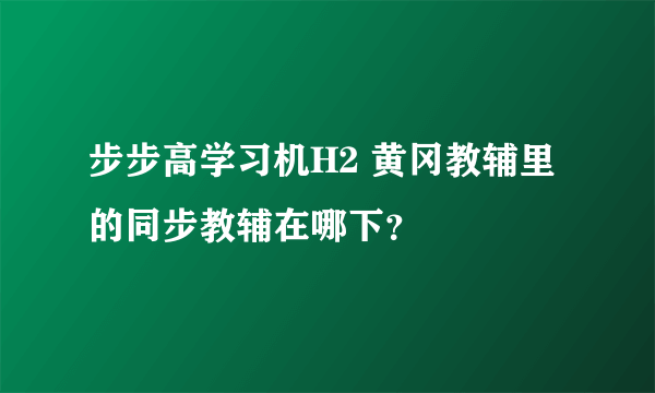 步步高学习机H2 黄冈教辅里的同步教辅在哪下？