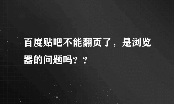 百度贴吧不能翻页了，是浏览器的问题吗？？