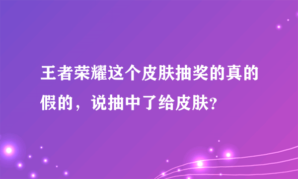 王者荣耀这个皮肤抽奖的真的假的，说抽中了给皮肤？