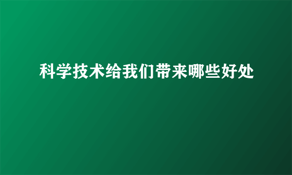 科学技术给我们带来哪些好处