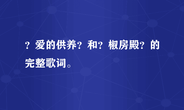 ？爱的供养？和？椒房殿？的完整歌词。