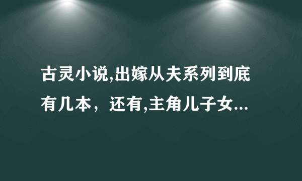 古灵小说,出嫁从夫系列到底有几本，还有,主角儿子女儿的连带小说有哪些?