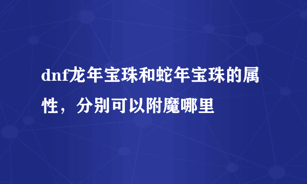 dnf龙年宝珠和蛇年宝珠的属性，分别可以附魔哪里