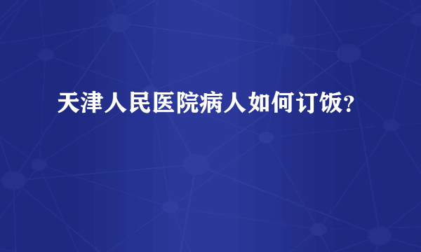 天津人民医院病人如何订饭？