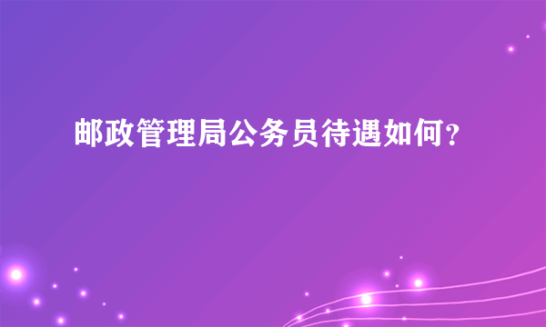 邮政管理局公务员待遇如何？