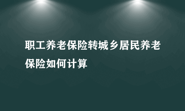 职工养老保险转城乡居民养老保险如何计算