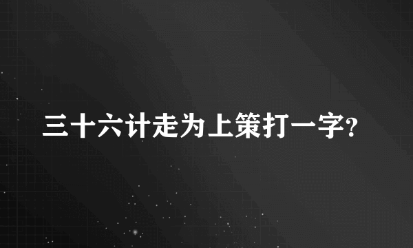 三十六计走为上策打一字？