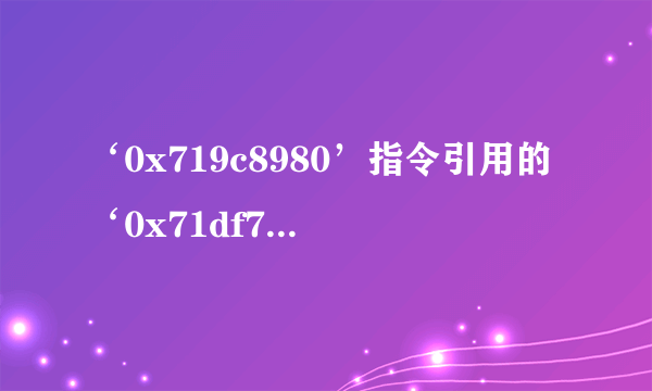 ‘0x719c8980’指令引用的‘0x71df7230’内存该内存不能为‘read'怎么办呀