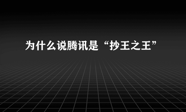 为什么说腾讯是“抄王之王”