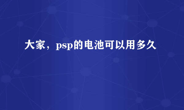 大家，psp的电池可以用多久