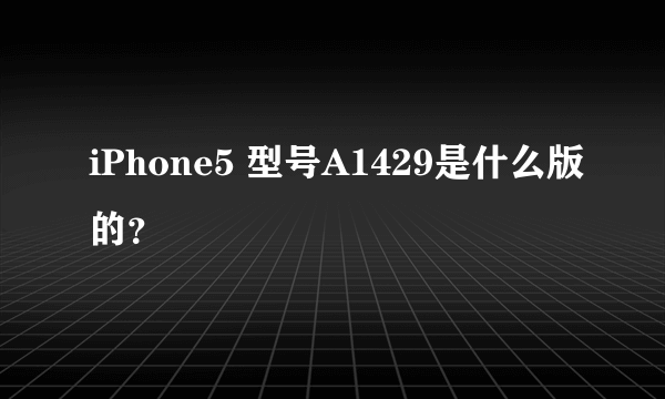 iPhone5 型号A1429是什么版的？