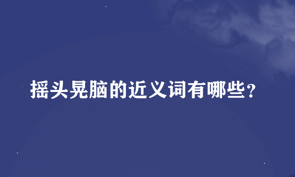 摇头晃脑的近义词有哪些？