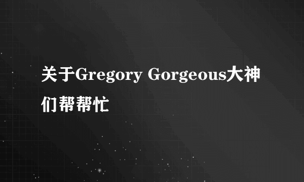 关于Gregory Gorgeous大神们帮帮忙