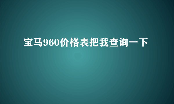 宝马960价格表把我查询一下