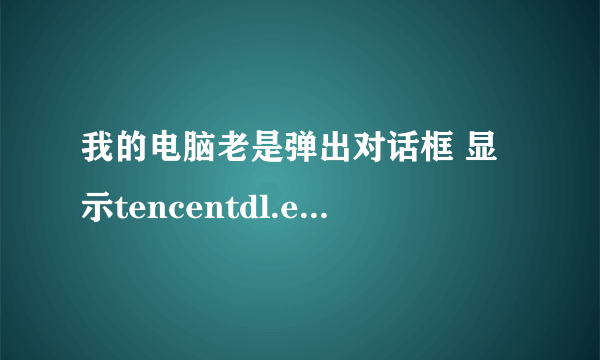 我的电脑老是弹出对话框 显示tencentdl.exe应用程序错误请问是怎么回事