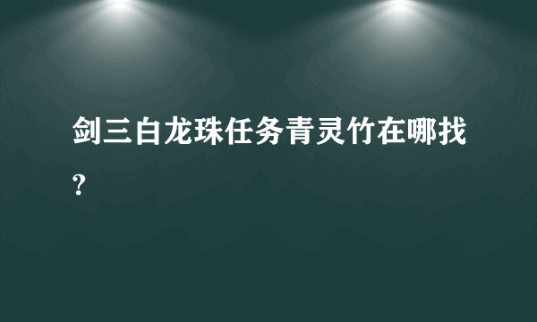 剑三白龙珠任务青灵竹在哪找?