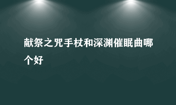 献祭之咒手杖和深渊催眠曲哪个好