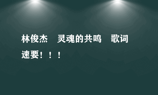 林俊杰　灵魂的共鸣　歌词　速要！！！