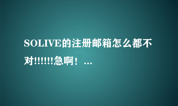 SOLIVE的注册邮箱怎么都不对!!!!!!急啊！！！！！求亲帮解决！！