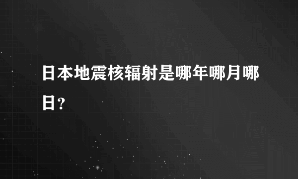 日本地震核辐射是哪年哪月哪日？