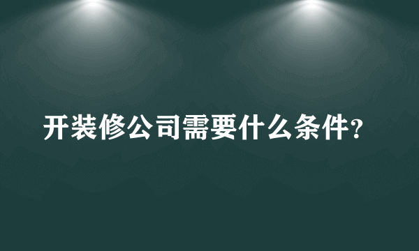 开装修公司需要什么条件？