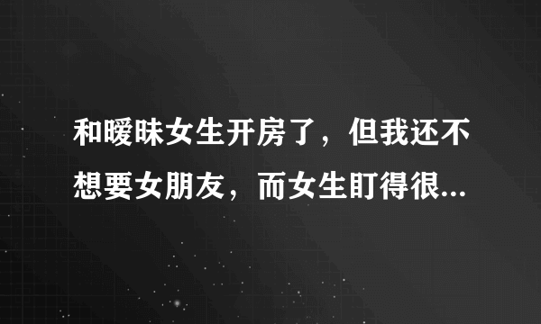 和暧昧女生开房了，但我还不想要女朋友，而女生盯得很紧，不理她又觉得有点愧疚，如何处理？