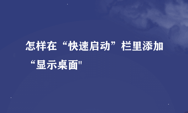 怎样在“快速启动”栏里添加“显示桌面