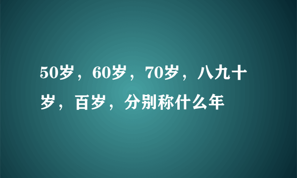 50岁，60岁，70岁，八九十岁，百岁，分别称什么年