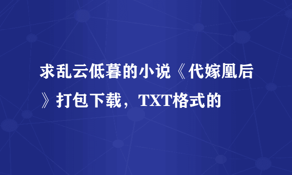 求乱云低暮的小说《代嫁凰后》打包下载，TXT格式的