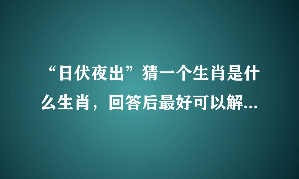 “日伏夜出”猜一个生肖是什么生肖，回答后最好可以解释下原因，谢谢